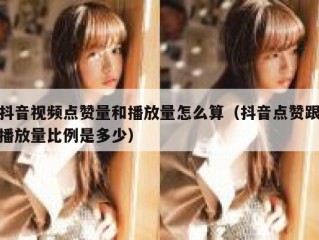 抖音视频点赞量和播放量怎么算（抖音点赞跟播放量比例是多少）
