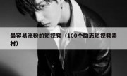 最容易涨粉的短视频（100个励志短视频素材）