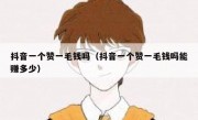 抖音一个赞一毛钱吗（抖音一个赞一毛钱吗能赚多少）