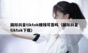 国际抖音tiktok赚钱可靠吗（国际抖音tiktok下载）