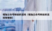 增加公众号粉丝的活动（增加公众号粉丝的活动有哪些）