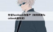外贸facebook找客户（如何利用facebook做外贸）