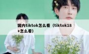 国内tiktok怎么看（tiktok18+怎么看）