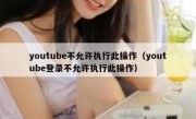 youtube不允许执行此操作（youtube登录不允许执行此操作）