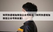 如何快速增加微信公众号粉丝（如何快速增加微信公众号粉丝量）