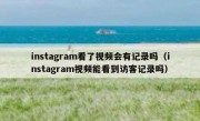 instagram看了视频会有记录吗（instagram视频能看到访客记录吗）