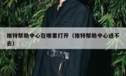 推特帮助中心在哪里打开（推特帮助中心进不去）