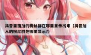 抖音里面加的粉丝群在哪里显示出来（抖音加入的粉丝群在哪里显示?）