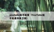youtube能不能看（YouTube能不能看凤凰卫视）