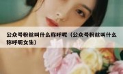 公众号粉丝叫什么称呼呢（公众号粉丝叫什么称呼呢女生）