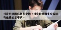 抖音粉丝团总共多少级（抖音粉丝团多少级能有免费的星守护）