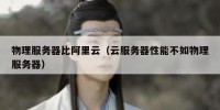 物理服务器比阿里云（云服务器性能不如物理服务器）