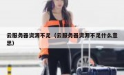 云服务器资源不足（云服务器资源不足什么意思）