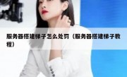服务器搭建梯子怎么处罚（服务器搭建梯子教程）