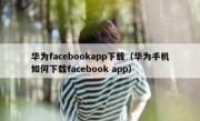 华为facebookapp下载（华为手机如何下载facebook app）