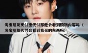 淘宝朋友支付宝代付那他会看到购物内容吗（淘宝朋友代付会看到我买的东西吗）