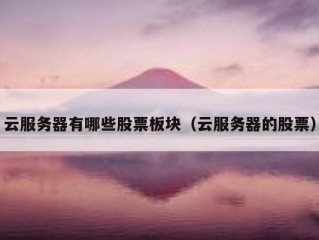 云服务器有哪些股票板块（云服务器的股票）