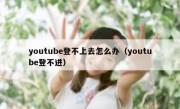 youtube登不上去怎么办（youtube登不进）