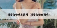 抖音加粉成本高吗（抖音加粉有用吗）