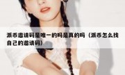 派币邀请码是唯一的吗是真的吗（派币怎么找自己的邀请码）