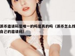 派币邀请码是唯一的吗是真的吗（派币怎么找自己的邀请码）