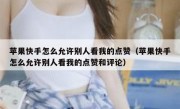 苹果快手怎么允许别人看我的点赞（苹果快手怎么允许别人看我的点赞和评论）