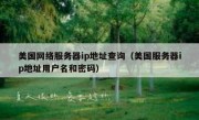 美国网络服务器ip地址查询（美国服务器ip地址用户名和密码）