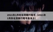 2021年1月份北京限行尾号（2021年1月份北京限行尾号是多少）