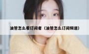 油管怎么看订阅者（油管怎么订阅频道）