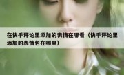 在快手评论里添加的表情在哪看（快手评论里添加的表情包在哪里）