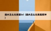 国内怎么玩美服lol（国内怎么玩美服原神）