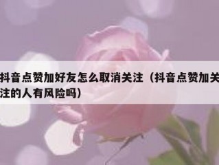 抖音点赞加好友怎么取消关注（抖音点赞加关注的人有风险吗）