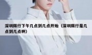 深圳限行下午几点到几点开始（深圳限行是几点到几点啊）