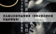 怎么能让抖音作品赞更多（怎样让自己的抖音作品的赞变多）
