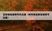 怎样增加视频号的流量（如何增加微信视频号流量）