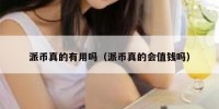 派币真的有用吗（派币真的会值钱吗）