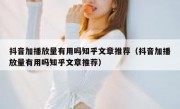 抖音加播放量有用吗知乎文章推荐（抖音加播放量有用吗知乎文章推荐）