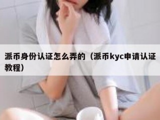 派币身份认证怎么弄的（派币kyc申请认证教程）