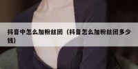 抖音中怎么加粉丝团（抖音怎么加粉丝团多少钱）
