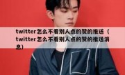 twitter怎么不看别人点的赞的推送（twitter怎么不看别人点的赞的推送消息）