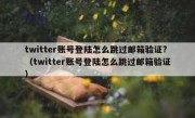 twitter账号登陆怎么跳过邮箱验证?（twitter账号登陆怎么跳过邮箱验证）
