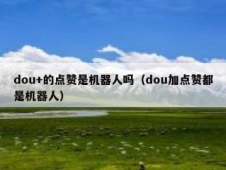 dou+的点赞是机器人吗(dou加点赞都是机器人)