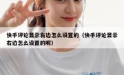快手评论显示右边怎么设置的（快手评论显示右边怎么设置的呢）