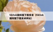 tiktok国际版下载安卓（tiktok国际版下载安卓网址）