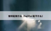 推特能做什么（twitter能干什么）