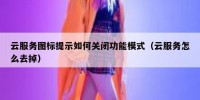 云服务图标提示如何关闭功能模式（云服务怎么去掉）