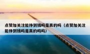 点赞加关注能挣到钱吗是真的吗（点赞加关注能挣到钱吗是真的吗吗）