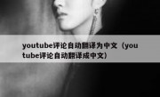 youtube评论自动翻译为中文（youtube评论自动翻译成中文）
