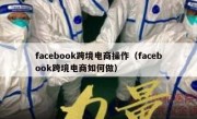 facebook跨境电商操作（facebook跨境电商如何做）