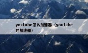 youtube怎么加速器（youtube的加速器）